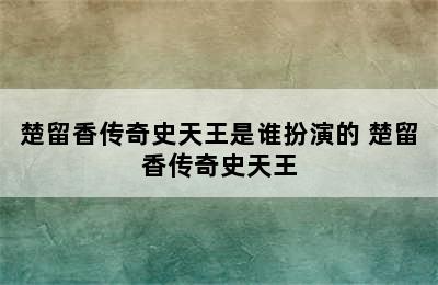 楚留香传奇史天王是谁扮演的 楚留香传奇史天王